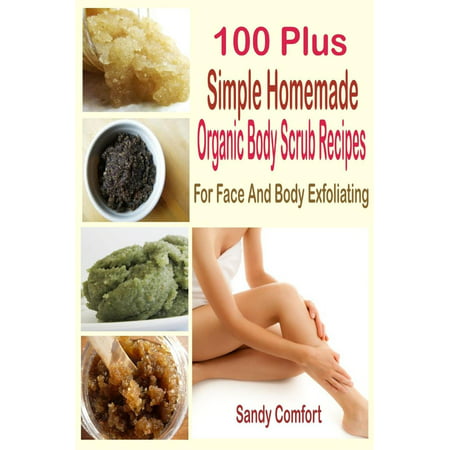 100 Plus Simple Homemade Organic Body Scrub Recipes: For Face and Body Exfoliating -