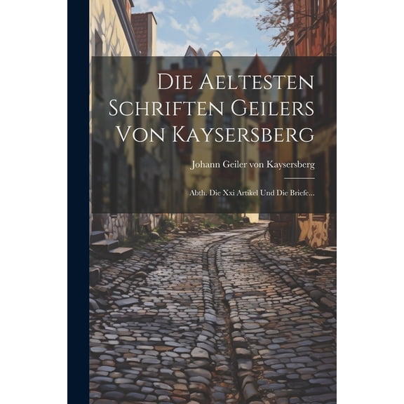 Die Aeltesten Schriften Geilers Von Kaysersberg: Abth. Die Xxi Artikel Und Die Briefe... (Paperback)