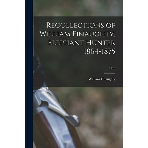 Recollections of William Finaughty, Elephant Hunter 1864-1875; 1916 (Paperback)