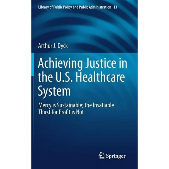 Library of Public Policy and Public Admi Achieving Justice in the U.S. Healthcare System: Mercy Is Sustainable; The Insatiable Thirst for Profit Is Not, Book 13, (Hardcover)