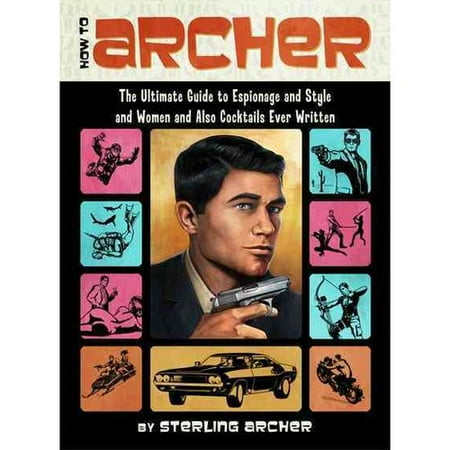 How to Archer: The Ultimate Guide to Espionage and Style and Women and Also Cocktails Ever Written
