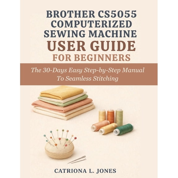 Brother Cs5055 Computerized Sewing Machine User Guide for Beginners: The 30 Days Easy Step-by-Step Manual to Seamless St, (Paperback)