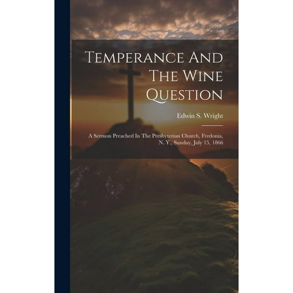 Temperance And The Wine Question: A Sermon Preached In The Presbyterian Church, Fredonia, N. Y., Sunday, July 15, 1866 (Hardcover)