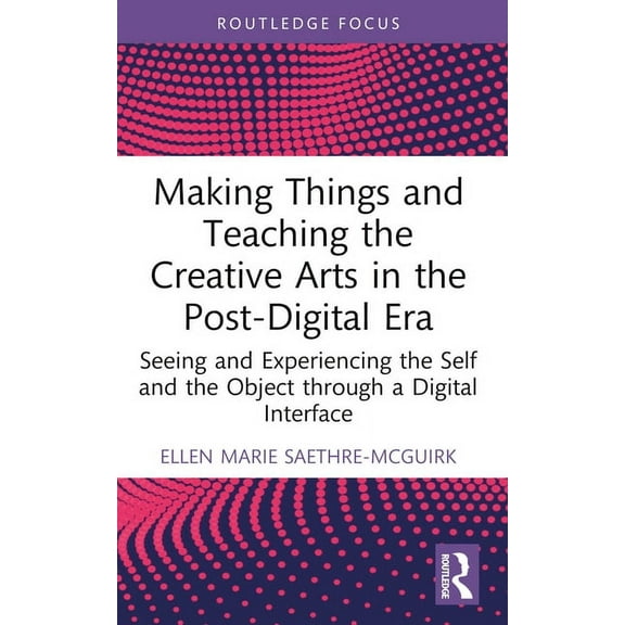 Making Things and Teaching the Creative Arts in the Post-Digital Era: Seeing and Experiencing the Self and the Object Th, (Paperback)