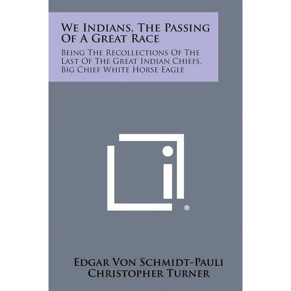 We Indians, the Passing of a Great Race: Being the Recollections of the Last of the Great Indian Chiefs, Big Chief White Horse Eagle