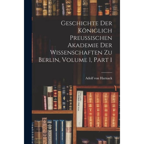 Geschichte Der KÃ¶niglich Preussischen Akademie Der Wissenschaften Zu Berlin, Volume 1, part 1, (Paperback)