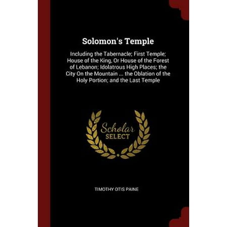 Solomon's Temple : Including the Tabernacle; First Temple; House of the King, or House of the Forest of Lebanon; Idolatrous High Places; The City on the Mountain ... the Oblation of the Holy Portion; And the Last (Best Place For Temple In House)