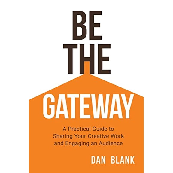 Be the Gateway: A Practical Guide to Sharing Your Creative Work and Engaging an Audience Paperback 0998645214 9780998645216 Dan Blank