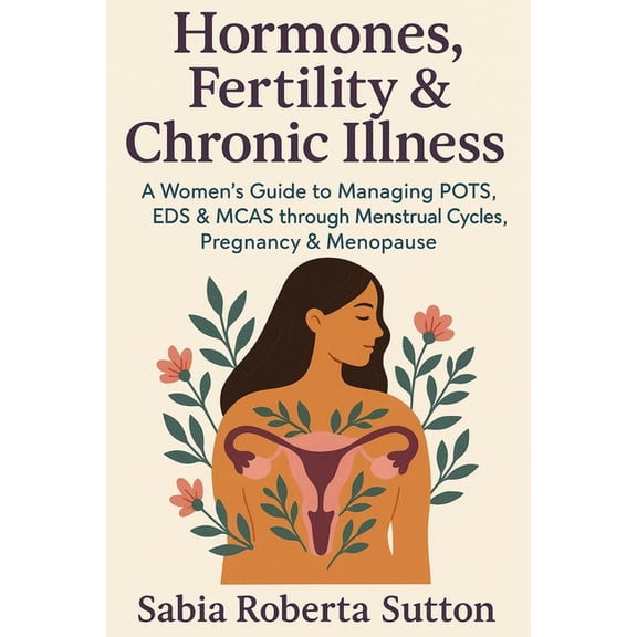 Hormones, Fertility & Chronic Illness: A Women's Guide to Managing POTS, EDS & MCAS through Menstrual Cycles, Pregnancy , (Paperback)