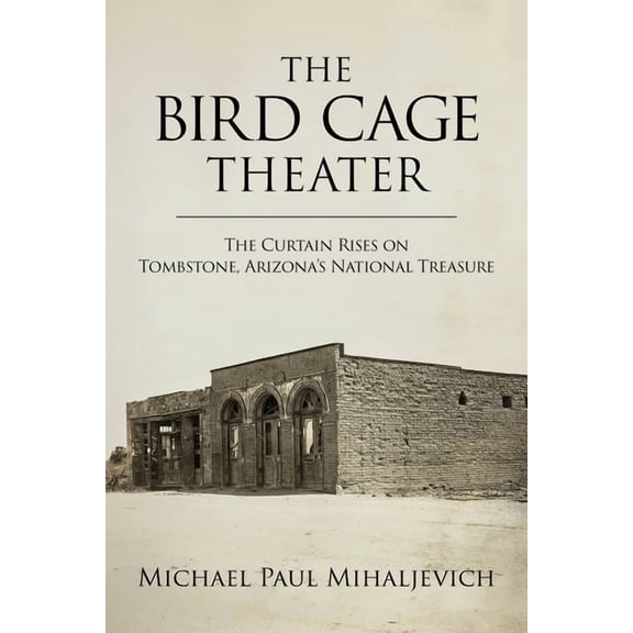 The Bird Cage Theater: The Curtain Rises on Tombstone, Arizona's National Treasure, (Hardcover)