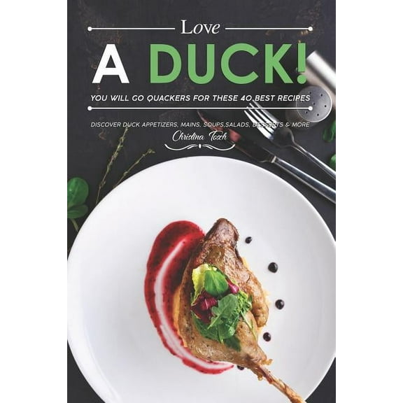 Love a Duck! You will go Quackers for these 40 Best Recipes: Discover Duck Appetizers, Mains, Soups, Salads, Desserts & More