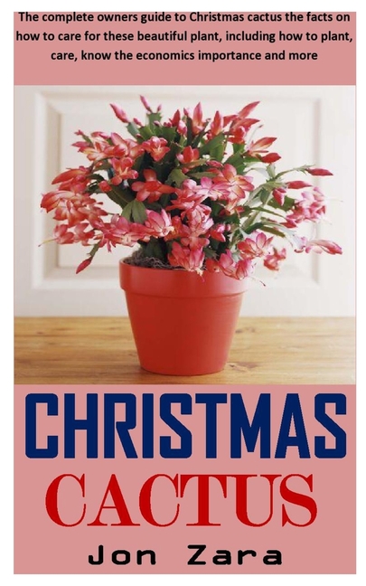 Christmas Cactus : The Complete Owners Guide To Christmas Cactus The Facts On How To Care For These Beautiful Plant, Including How To Plant, Care, Know The Economics Importance And More (Paperback) -