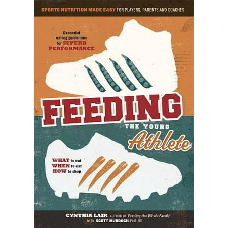 Feeding the Young Athlete : Sports Nutrition Made Easy for Players, Parents, and