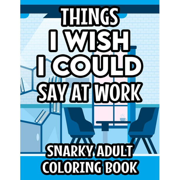 Things I Wish I Could Say At Work Snarky Adult Coloring Book : Funny Office-Inspired  Coloring Pages, Intricate Designs And Patterns With Sarcastic Quotes To  Color (Paperback) 