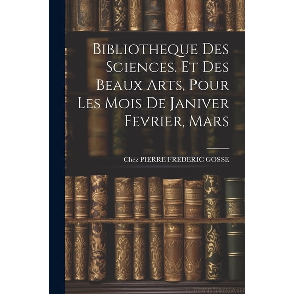 Bibliotheque Des Sciences. Et Des Beaux Arts, Pour Les Mois De Janiver Fevrier, Mars (Paperback)