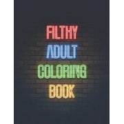 Filthy Adult Coloring Book: Funny Tasteless Curse Words and Shocking Swearing Phrases for Relaxation and Stress Relief for Those Who Love Obscene, Dirty and Offensive Colouring Gag Gifts (Paperback)