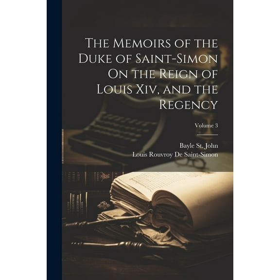 The Memoirs of the Duke of Saint-Simon On the Reign of Louis Xiv, and the Regency; Volume 3 (Paperback)