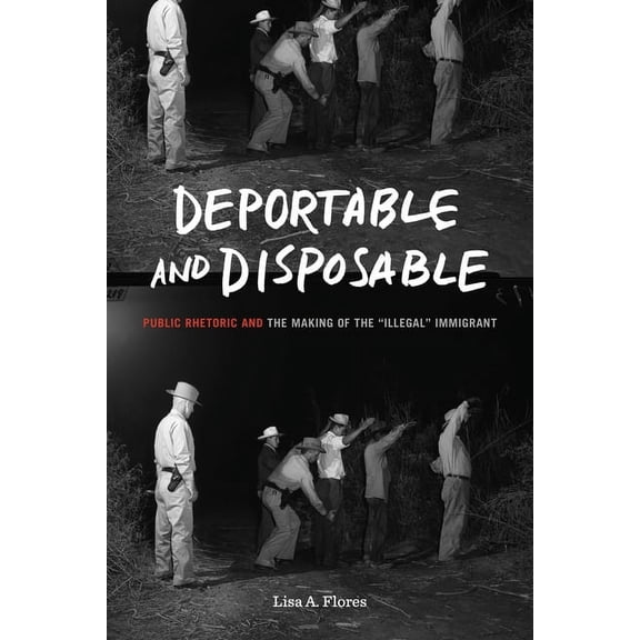 Rhetoric and Democratic Deliberation Deportable and Disposable: Public Rhetoric and the Making of the "Illegal" Immigrant, Book 24, (Paperback)