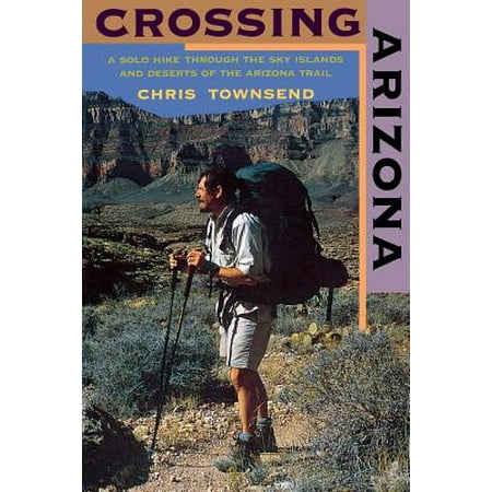 Crossing Arizona : A Solo Hike Through the Sky Islands and Deserts of the Arizona Trail -