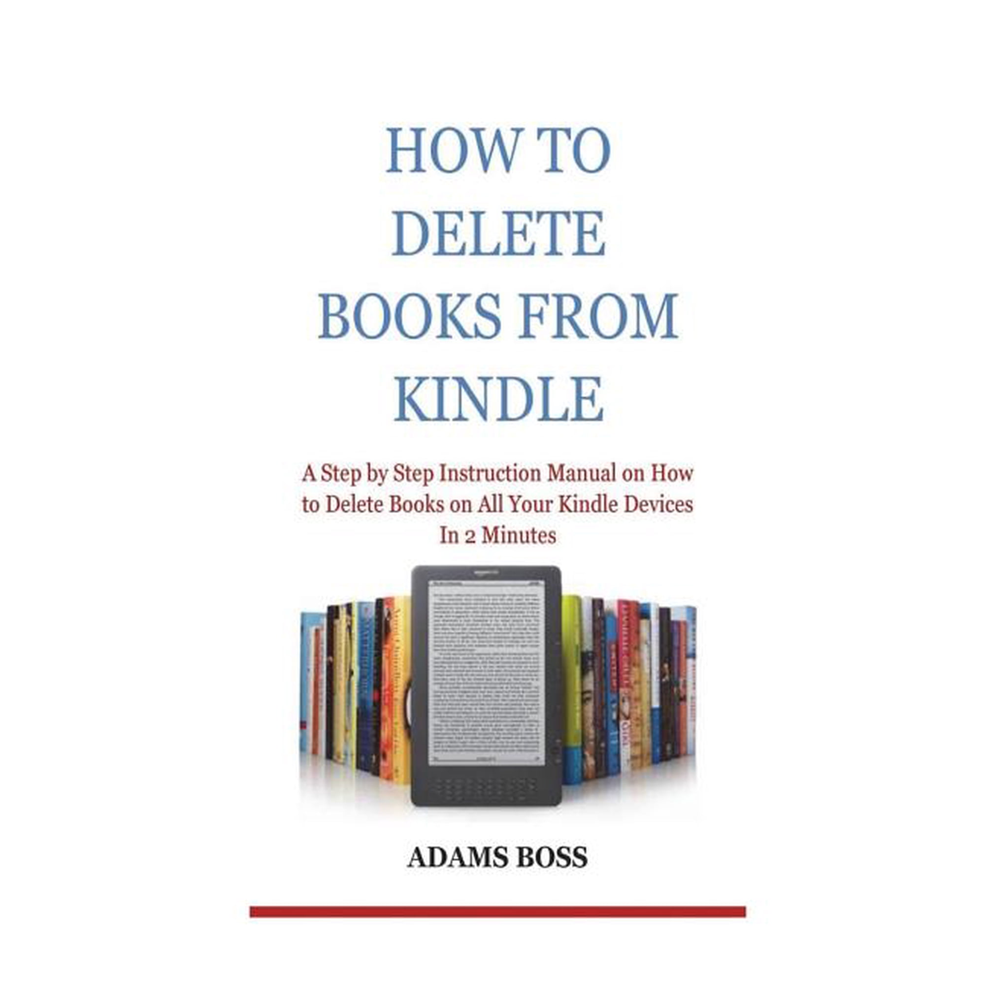 How To Delete Books From Kindle: A Step by Step Instruction Manual on How to Delete Books on All Your Kindle Devices In