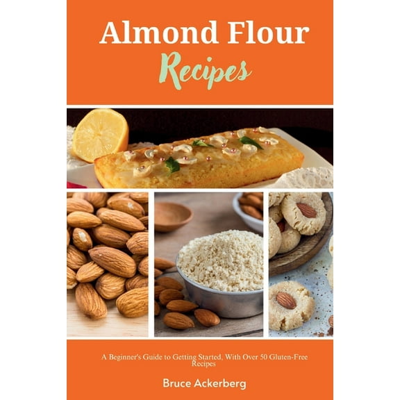 Almond Flour Recipes: A Beginner's Guide to Getting Started, with Over 50 Gluten-Free Recipes, (Paperback)