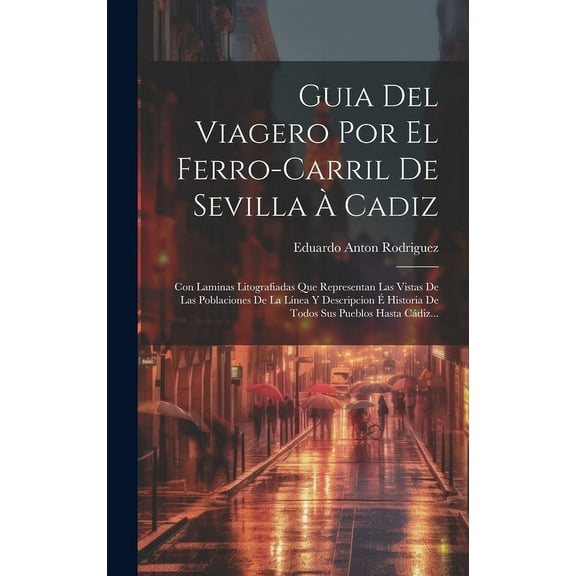 Guia Del Viagero Por El Ferro-carril De Sevilla À Cadiz : Con Laminas Litografiadas Que Representan Las Vistas De Las Poblaciones De La Línea Y Descripcion É Historia De Todos Sus Pueblos Hasta Cádiz... (Hardcover)