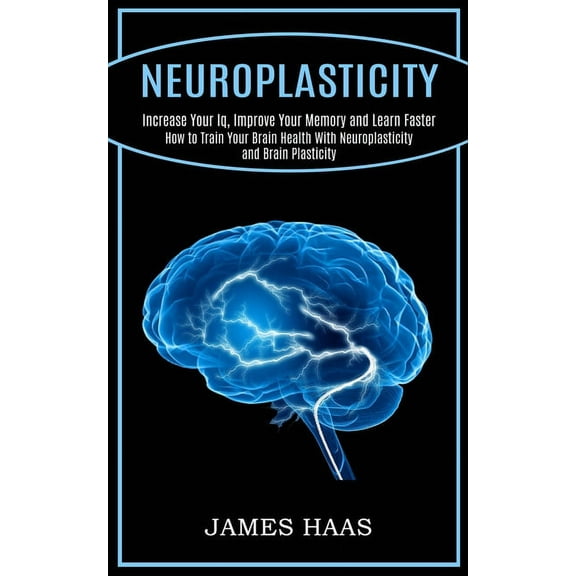 Neuroplasticity: Increase Your Iq, Improve Your Memory and Learn Faster (How to Train Your Brain Health With Neuroplasti, (Paperback)