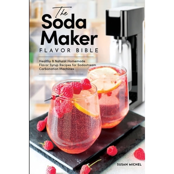 Pre-Owned Sodastream Flavor, Soda Machine (Book 1) The Soda Maker Flavor Bible: Healthy and Natural Homemade Flavor Syrup Recipes for Sodastream Carbonation Machines, (Paperback)