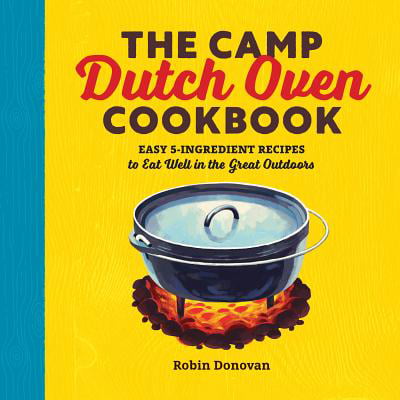 The Camp Dutch Oven Cookbook : Easy 5-Ingredient Recipes to Eat Well in the Great (Best Dutch Oven Recipes)