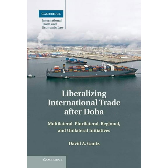 Cambridge International Trade and Econom Liberalizing International Trade After Doha: Multilateral, Plurilateral, Regional, and Unilateral Initiatives, Book 15, (Hardcover)