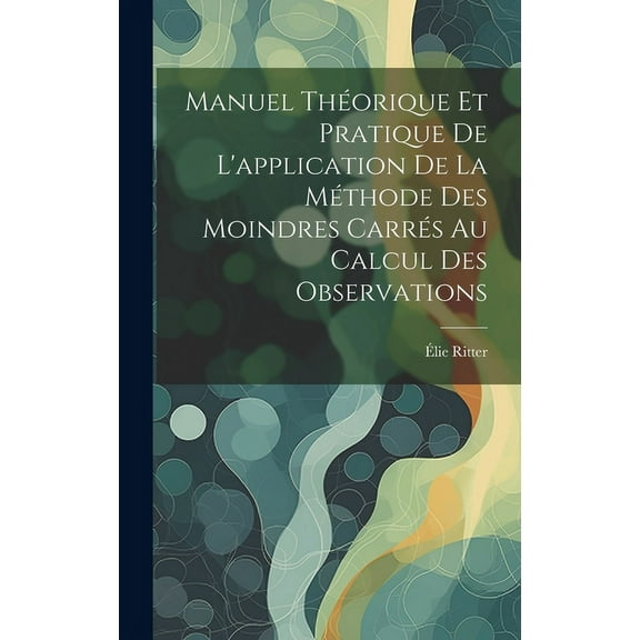 Manuel Théorique Et Pratique De L'application De La Méthode Des Moindres Carrés Au Calcul Des Observations (Hardcover)