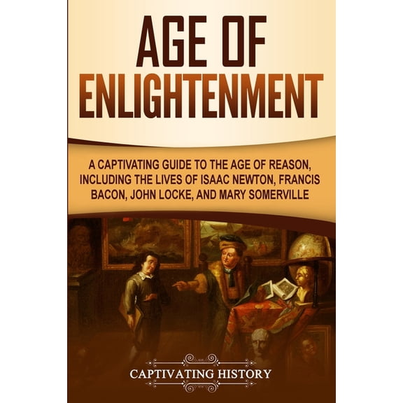 Age of Enlightenment: A Captivating Guide to the Age of Reason, Including the Lives of Isaac Newton, Francis Bacon, John, (Paperback)