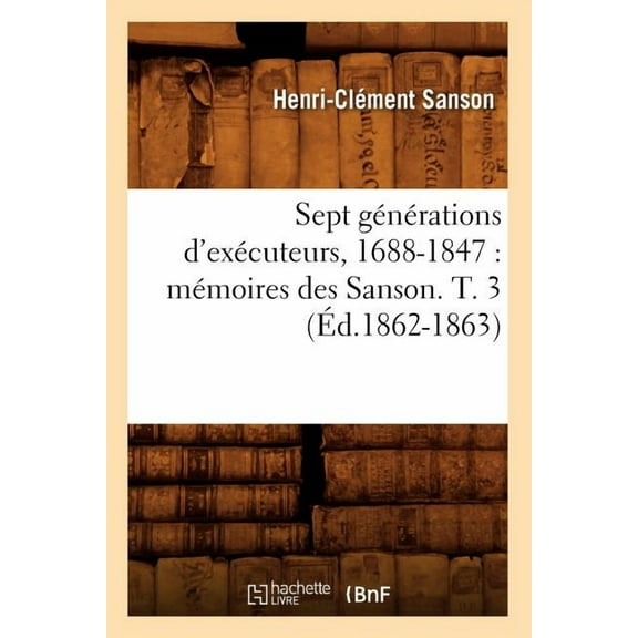 Histoire: Sept Générations d'Exécuteurs, 1688-1847: Mémoires Des Sanson. T. 3 (Éd.1862-1863) (Paperback)