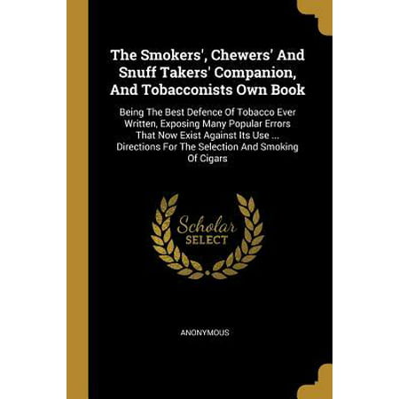 The Smokers', Chewers' and Snuff Takers' Companion, and Tobacconists Own Book : Being the Best Defence of Tobacco Ever Written, Exposing Many Popular Errors That Now Exist Against Its Use ... Directions for the Selection and Smoking of (Best Stocks To Own Now)