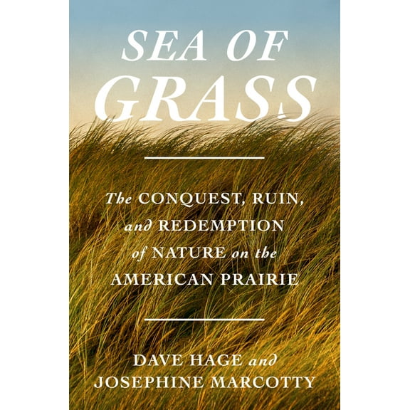 Sea of Grass: The Conquest, Ruin, and Redemption of Nature on the American Prairie, (Hardcover)