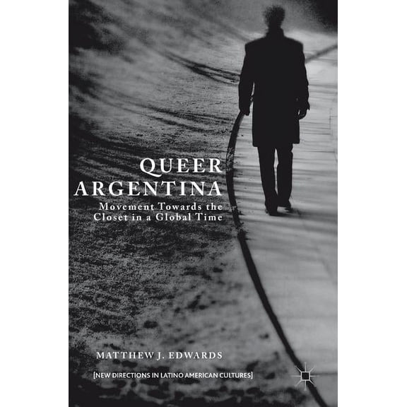 New Directions in Latino American Cultur Queer Argentina: Movement Towards the Closet in a Global Time, (Hardcover)