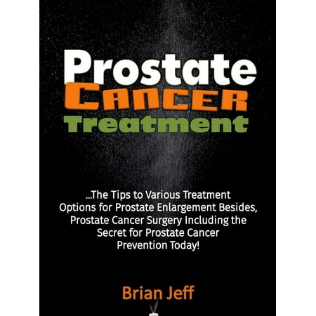 Prostate Cancer Treatment: The Tips to Various Treatment Options for Prostate Enlargement Besides, Prostate Cancer Surgery Including the Secret for Prostate Cancer Prevention Today! - (Best Medicine For Prostate Enlargement In India)