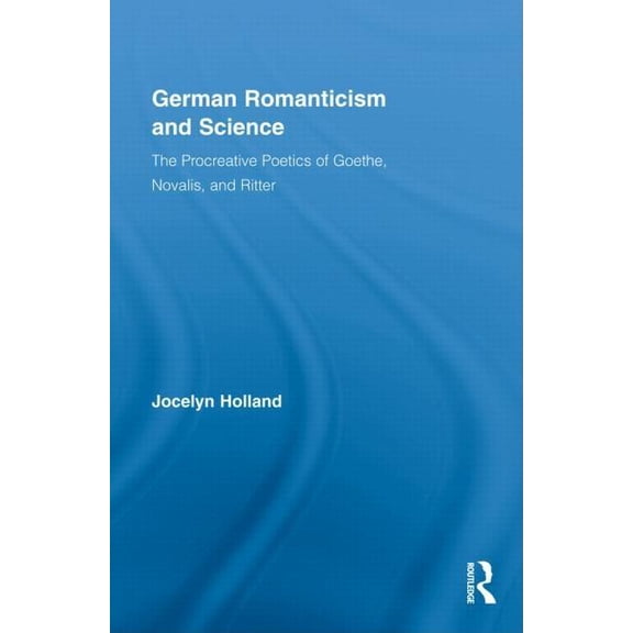 Routledge Studies in Romanticism German Romanticism and Science: The Procreative Poetics of Goethe, Novalis, and Ritter, (Hardcover)