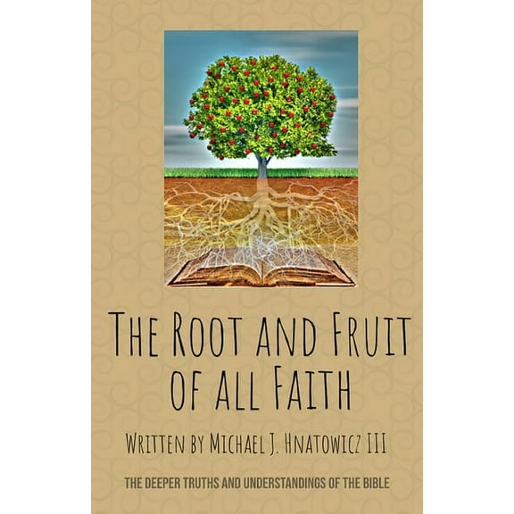 The Root and Fruit of All Faith: The Deeper Truths and Understandings of the Bible, (Paperback)