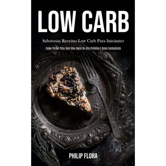 Low Carb: Saborosas receitas low carb para iniciantes (Como perder peso com uma dieta de alta proteÃ­na e baixo carboidra, (Paperback)