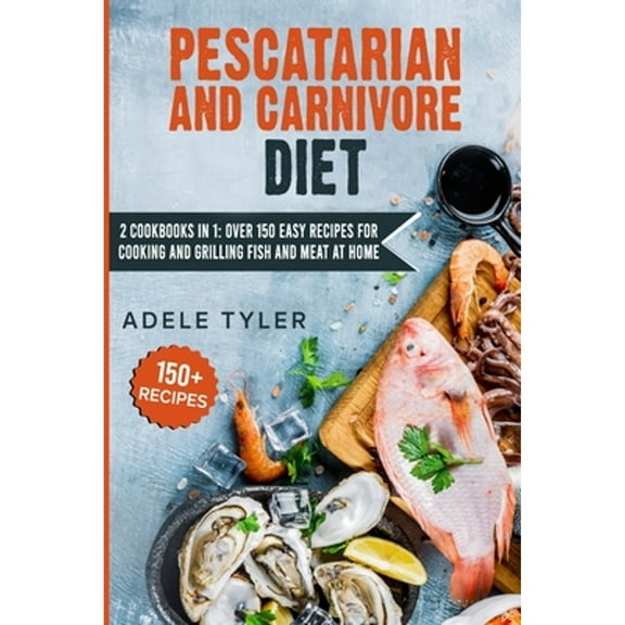 Pescatarian And Carnivore Diet: 2 Cookbooks In 1: Over 150 Easy Recipes For Cooking And Grilling Fish And Meat At Home (Paperback)