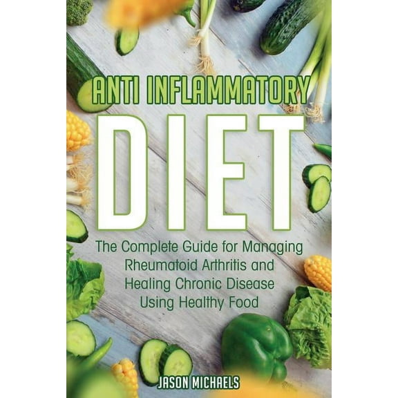 Anti-Inflammatory Diet: The Complete Guide for Managing Rheumatoid Arthritis and Healing Chronic Disease Using Healthy F, (Paperback)