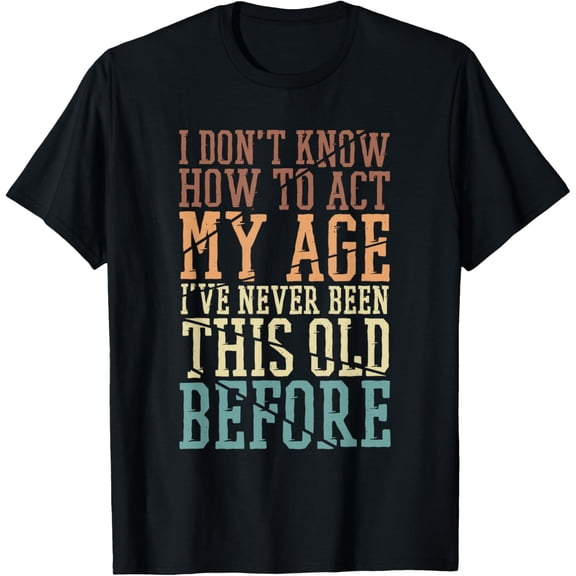 I Don't Know How To Act My Age I've Never Been This Old T-Shirt Men women T-shirt black, gift. Sizes: S, M,L, XL, 2XL, 3XL, 4XL