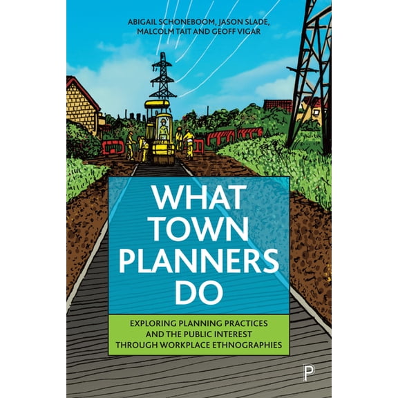 What Town Planners Do: Exploring Planning Practices and the Public Interest Through Workplace Ethnographies, (Paperback)
