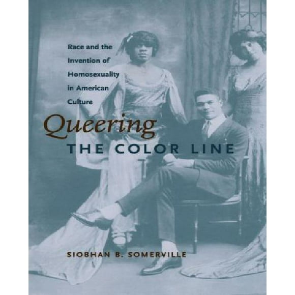 Queering the Color Line: Race and the Invention of Homosexuality in American Culture