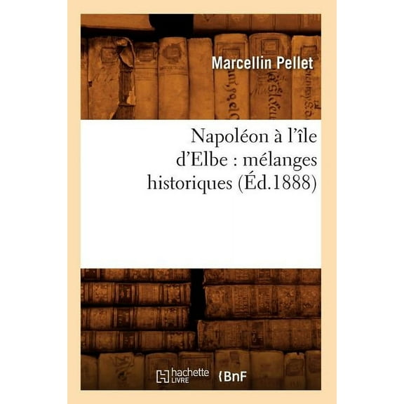 Histoire: Napoléon À l'Île d'Elbe: Mélanges Historiques (Éd.1888) (Paperback)