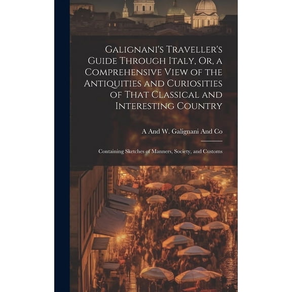 Galignani's Traveller's Guide Through Italy, Or, a Comprehensive View of the Antiquities and Curiosities of That Classic, (Hardcover)