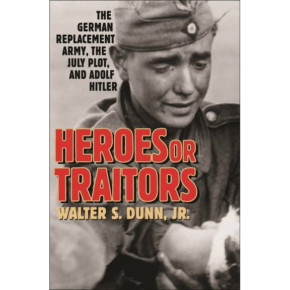 Heroes or Traitors: The German Replacement Army, the July Plot, and Adolf Hitler, (Hardcover)