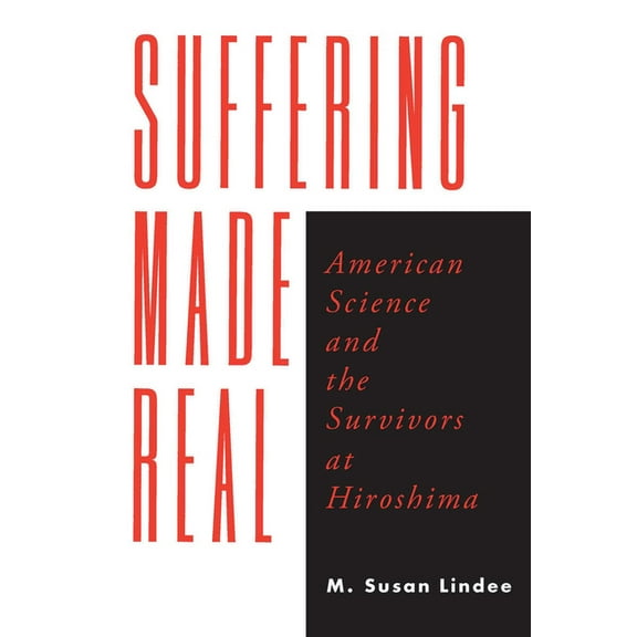 Suffering Made Real: American Science and the Survivors at Hiroshima, (Paperback)