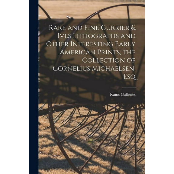 Rare and Fine Currier & Ives Lithographs and Other Interesting Early American Prints, the Collection of Cornelius Michae, (Paperback)